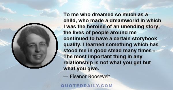 To me who dreamed so much as a child, who made a dreamworld in which I was the heroine of an unending story, the lives of people around me continued to have a certain storybook quality. I learned something which has