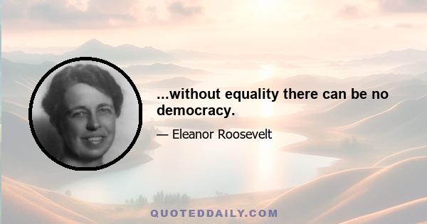 ...without equality there can be no democracy.