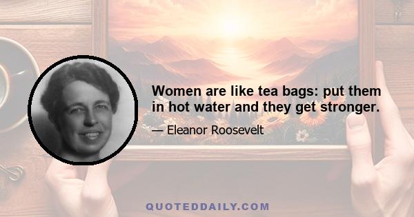 Women are like tea bags: put them in hot water and they get stronger.