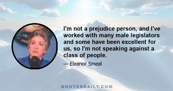 I'm not a prejudice person, and I've worked with many male legislators and some have been excellent for us, so I'm not speaking against a class of people.