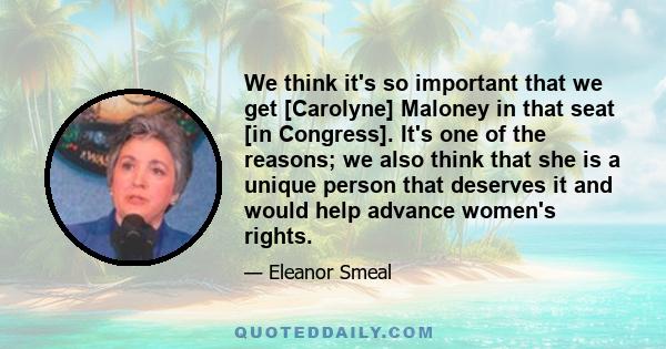 We think it's so important that we get [Carolyne] Maloney in that seat [in Congress]. It's one of the reasons; we also think that she is a unique person that deserves it and would help advance women's rights.