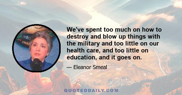 We've spent too much on how to destroy and blow up things with the military and too little on our health care, and too little on education, and it goes on.