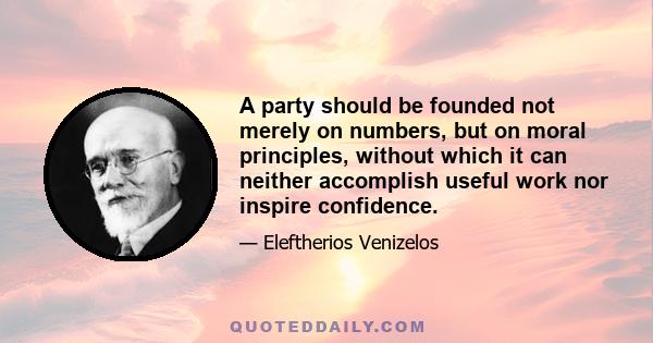 A party should be founded not merely on numbers, but on moral principles, without which it can neither accomplish useful work nor inspire confidence.