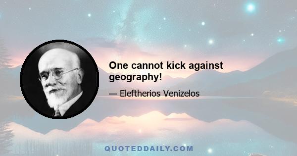 One cannot kick against geography!