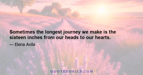 Sometimes the longest journey we make is the sixteen inches from our heads to our hearts.