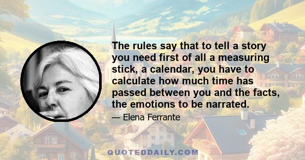 The rules say that to tell a story you need first of all a measuring stick, a calendar, you have to calculate how much time has passed between you and the facts, the emotions to be narrated.