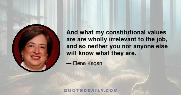 And what my constitutional values are are wholly irrelevant to the job, and so neither you nor anyone else will know what they are.