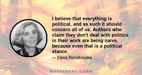 I believe that everything is political, and as such it should concern all of us. Authors who claim they don't deal with politics in their work are being naive, because even that is a political stance.