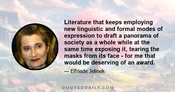 Literature that keeps employing new linguistic and formal modes of expression to draft a panorama of society as a whole while at the same time exposing it, tearing the masks from its face - for me that would be