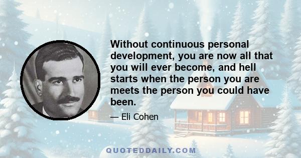 Without continuous personal development, you are now all that you will ever become, and hell starts when the person you are meets the person you could have been.