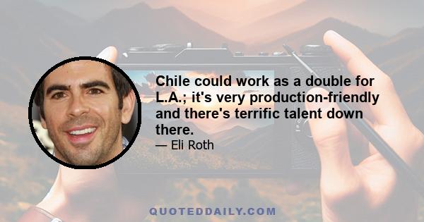 Chile could work as a double for L.A.; it's very production-friendly and there's terrific talent down there.