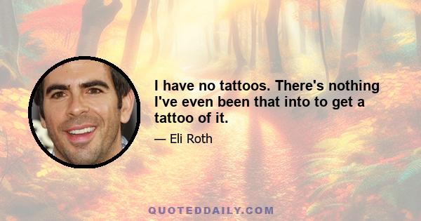 I have no tattoos. There's nothing I've even been that into to get a tattoo of it.