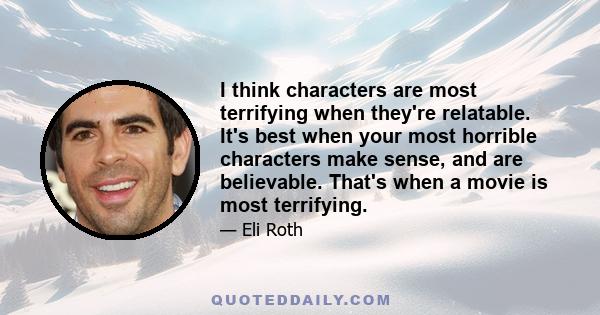 I think characters are most terrifying when they're relatable. It's best when your most horrible characters make sense, and are believable. That's when a movie is most terrifying.