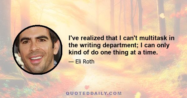 I've realized that I can't multitask in the writing department; I can only kind of do one thing at a time.