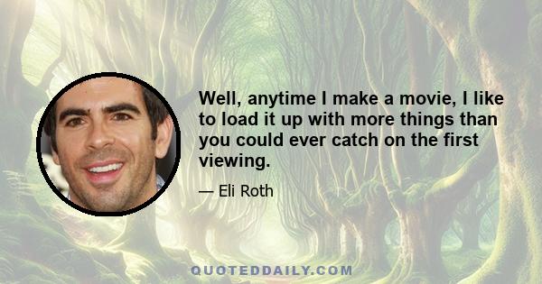 Well, anytime I make a movie, I like to load it up with more things than you could ever catch on the first viewing.