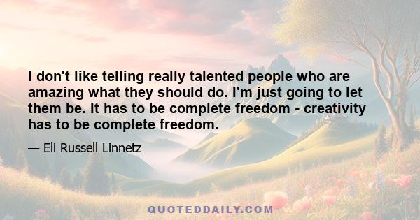 I don't like telling really talented people who are amazing what they should do. I'm just going to let them be. It has to be complete freedom - creativity has to be complete freedom.