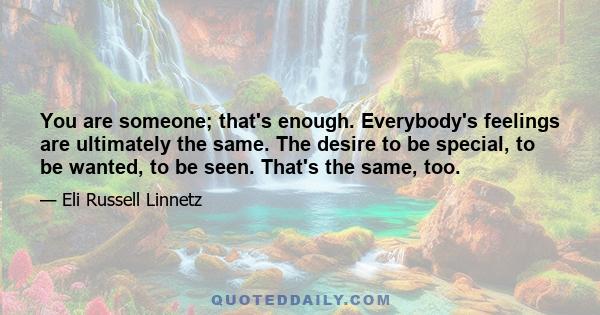 You are someone; that's enough. Everybody's feelings are ultimately the same. The desire to be special, to be wanted, to be seen. That's the same, too.