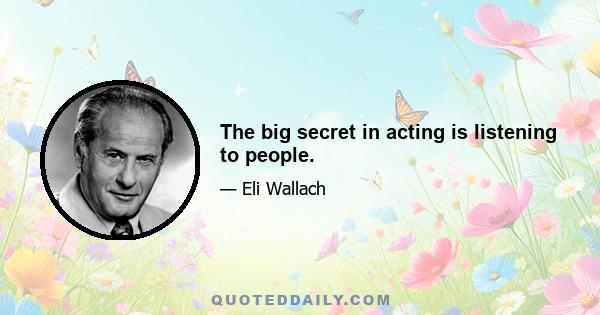 The big secret in acting is listening to people.