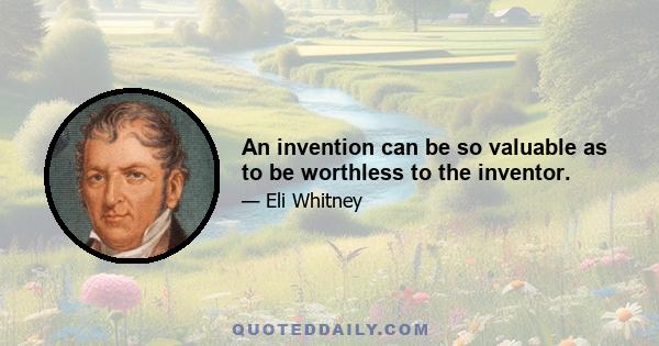 An invention can be so valuable as to be worthless to the inventor.