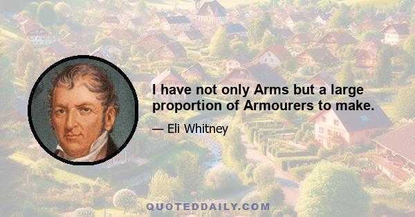 I have not only Arms but a large proportion of Armourers to make.