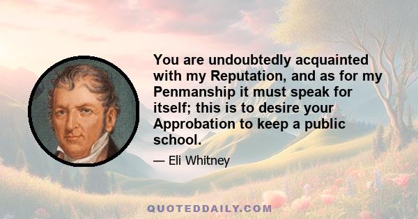 You are undoubtedly acquainted with my Reputation, and as for my Penmanship it must speak for itself; this is to desire your Approbation to keep a public school.