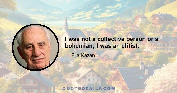 I was not a collective person or a bohemian; I was an elitist.