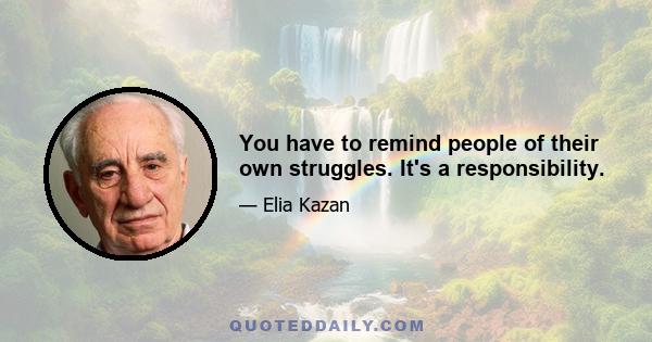 You have to remind people of their own struggles. It's a responsibility.