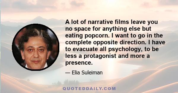 A lot of narrative films leave you no space for anything else but eating popcorn. I want to go in the complete opposite direction. I have to evacuate all psychology, to be less a protagonist and more a presence.