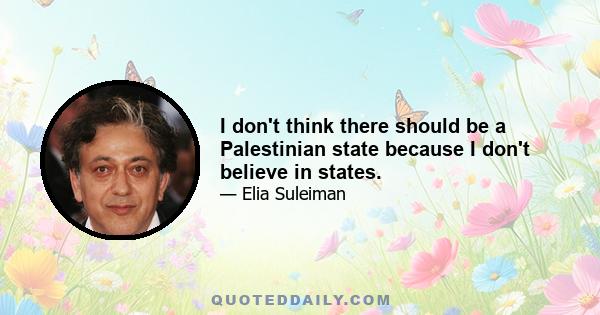 I don't think there should be a Palestinian state because I don't believe in states.