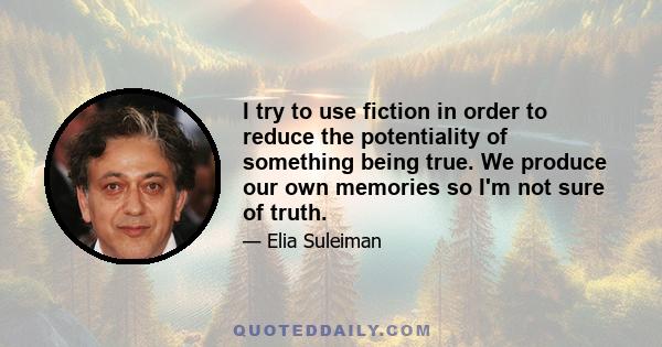 I try to use fiction in order to reduce the potentiality of something being true. We produce our own memories so I'm not sure of truth.