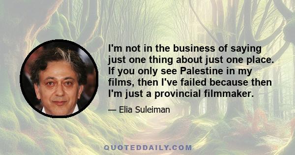 I'm not in the business of saying just one thing about just one place. If you only see Palestine in my films, then I've failed because then I'm just a provincial filmmaker.