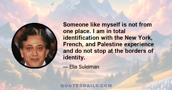 Someone like myself is not from one place. I am in total identification with the New York, French, and Palestine experience and do not stop at the borders of identity.