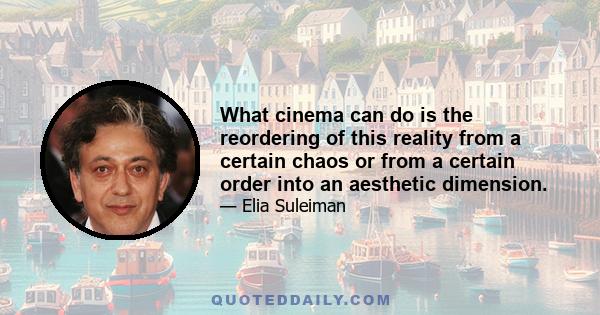 What cinema can do is the reordering of this reality from a certain chaos or from a certain order into an aesthetic dimension.