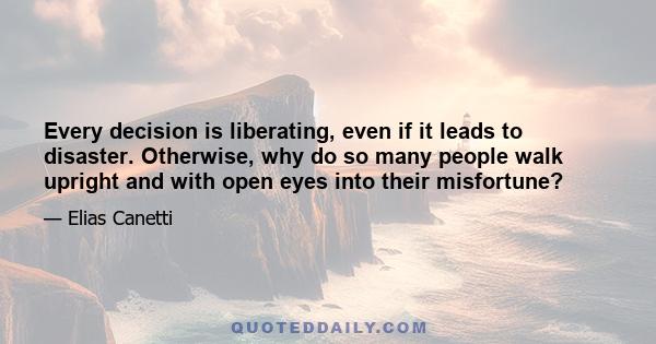 Every decision is liberating, even if it leads to disaster. Otherwise, why do so many people walk upright and with open eyes into their misfortune?