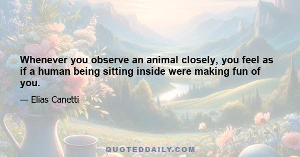 Whenever you observe an animal closely, you feel as if a human being sitting inside were making fun of you.