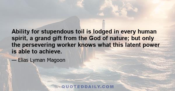 Ability for stupendous toil is lodged in every human spirit, a grand gift from the God of nature; but only the persevering worker knows what this latent power is able to achieve.