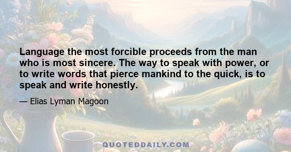 Language the most forcible proceeds from the man who is most sincere. The way to speak with power, or to write words that pierce mankind to the quick, is to speak and write honestly.