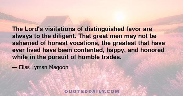 The Lord's visitations of distinguished favor are always to the diligent. That great men may not be ashamed of honest vocations, the greatest that have ever lived have been contented, happy, and honored while in the