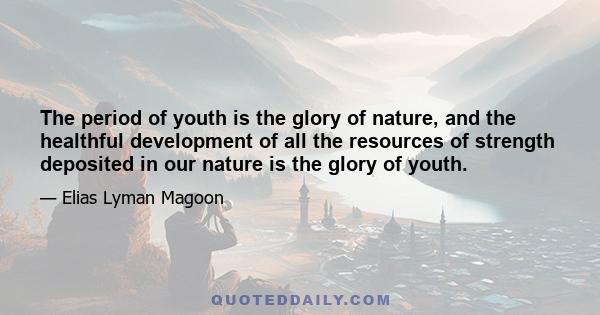 The period of youth is the glory of nature, and the healthful development of all the resources of strength deposited in our nature is the glory of youth.