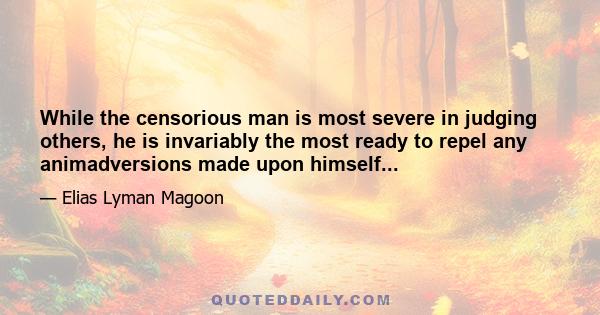 While the censorious man is most severe in judging others, he is invariably the most ready to repel any animadversions made upon himself...