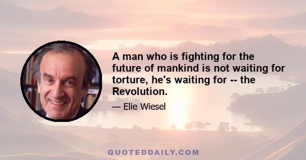 A man who is fighting for the future of mankind is not waiting for torture, he's waiting for -- the Revolution.