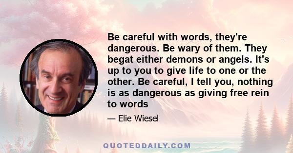 Be careful with words, they're dangerous. Be wary of them. They begat either demons or angels. It's up to you to give life to one or the other. Be careful, I tell you, nothing is as dangerous as giving free rein to words