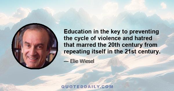 Education in the key to preventing the cycle of violence and hatred that marred the 20th century from repeating itself in the 21st century.