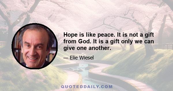 Hope is like peace. It is not a gift from God. It is a gift only we can give one another.