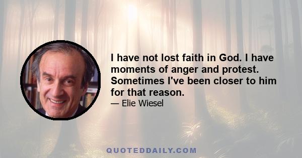 I have not lost faith in God. I have moments of anger and protest. Sometimes I've been closer to him for that reason.