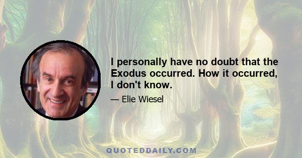 I personally have no doubt that the Exodus occurred. How it occurred, I don't know.