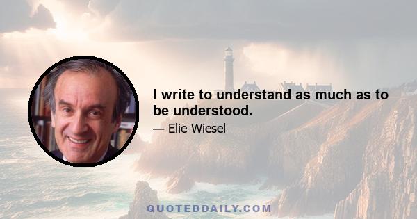 I write to understand as much as to be understood.