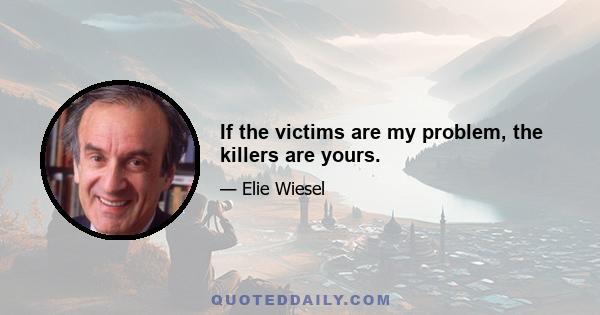 If the victims are my problem, the killers are yours.