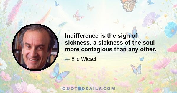 Indifference is the sign of sickness, a sickness of the soul more contagious than any other.