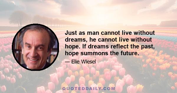 Just as man cannot live without dreams, he cannot live without hope. If dreams reflect the past, hope summons the future.